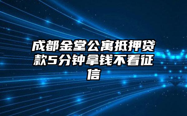 成都金堂公寓抵押贷款5分钟拿钱不看征信