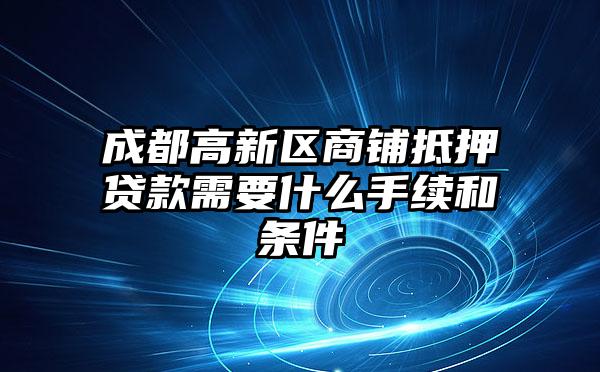 成都高新区商铺抵押贷款需要什么手续和条件