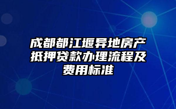 成都都江堰异地房产抵押贷款办理流程及费用标准