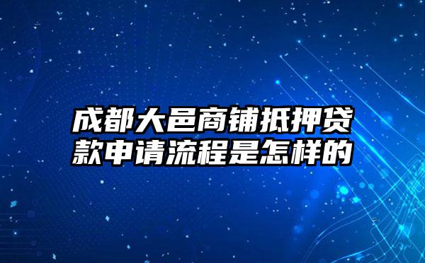 成都大邑商铺抵押贷款申请流程是怎样的