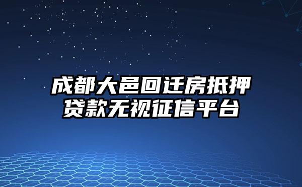 成都大邑回迁房抵押贷款无视征信平台