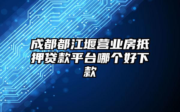 成都都江堰营业房抵押贷款平台哪个好下款