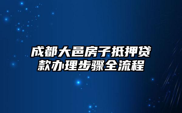 成都大邑房子抵押贷款办理步骤全流程