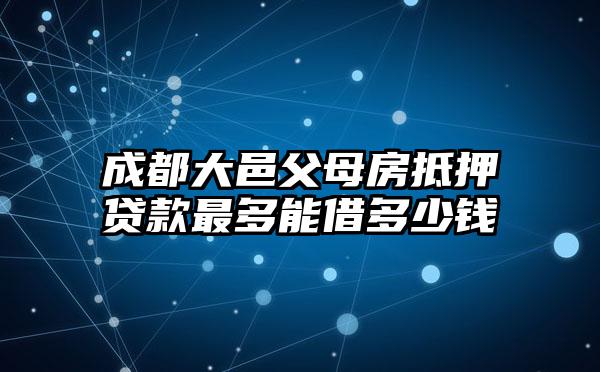 成都大邑父母房抵押贷款最多能借多少钱