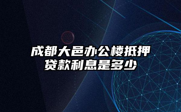 成都大邑办公楼抵押贷款利息是多少