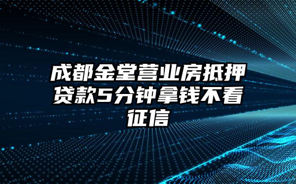 成都金堂营业房抵押贷款5分钟拿钱不看征信