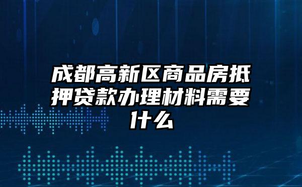 成都高新区商品房抵押贷款办理材料需要什么