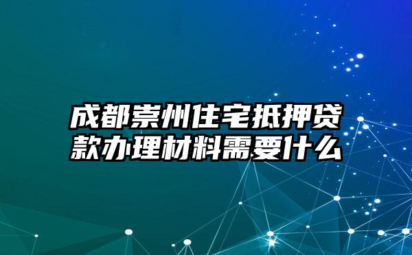 成都崇州住宅抵押贷款办理材料需要什么