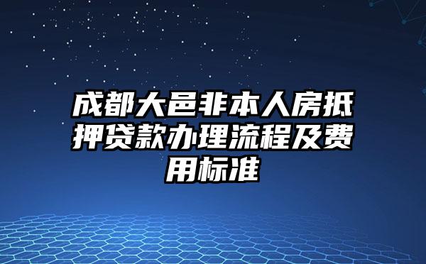 成都大邑非本人房抵押贷款办理流程及费用标准