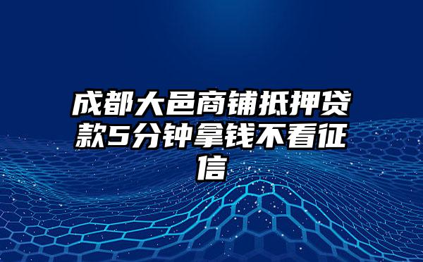 成都大邑商铺抵押贷款5分钟拿钱不看征信