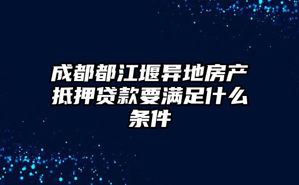 成都都江堰异地房产抵押贷款要满足什么条件