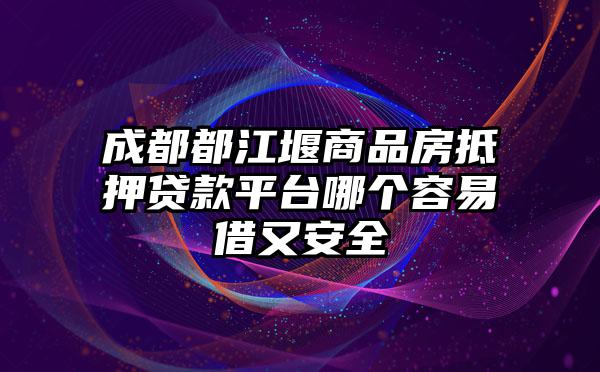 成都都江堰商品房抵押贷款平台哪个容易借又安全