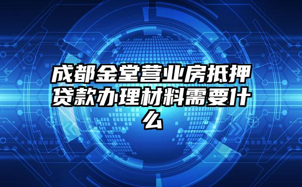 成都金堂营业房抵押贷款办理材料需要什么