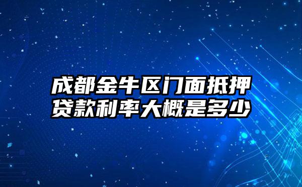 成都金牛区门面抵押贷款利率大概是多少