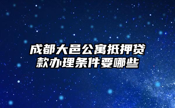 成都大邑公寓抵押贷款办理条件要哪些