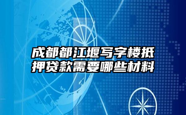 成都都江堰写字楼抵押贷款需要哪些材料