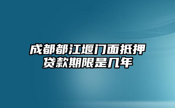 成都都江堰门面抵押贷款期限是几年