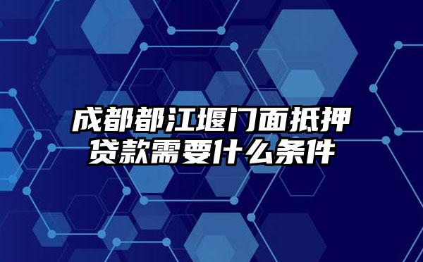 成都都江堰门面抵押贷款需要什么条件