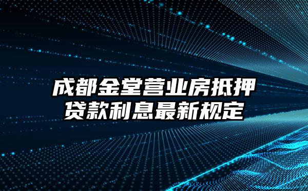 成都金堂营业房抵押贷款利息最新规定