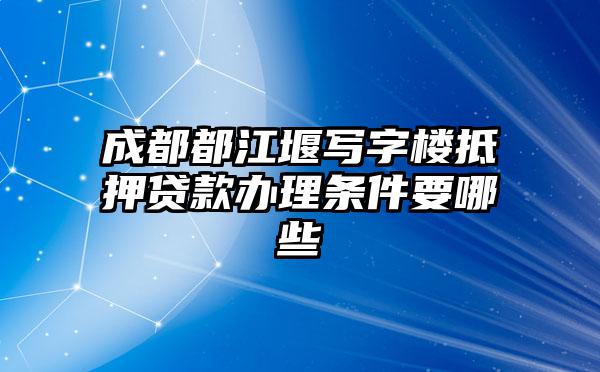 成都都江堰写字楼抵押贷款办理条件要哪些