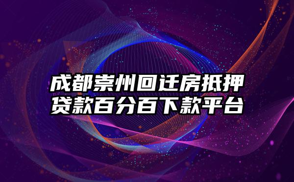 成都崇州回迁房抵押贷款百分百下款平台