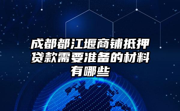 成都都江堰商铺抵押贷款需要准备的材料有哪些