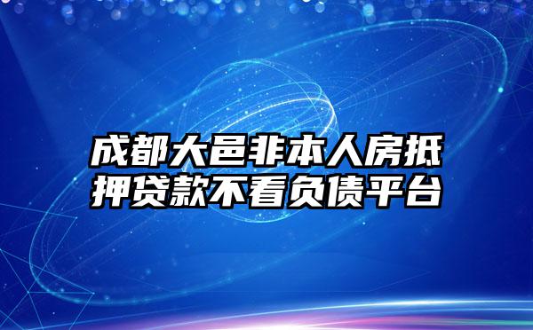 成都大邑非本人房抵押贷款不看负债平台