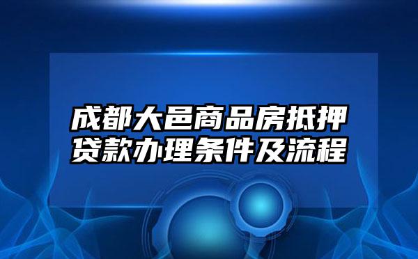 成都大邑商品房抵押贷款办理条件及流程