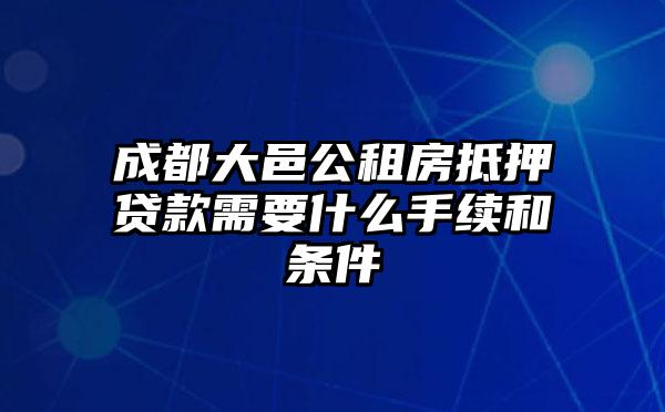 成都大邑公租房抵押贷款需要什么手续和条件