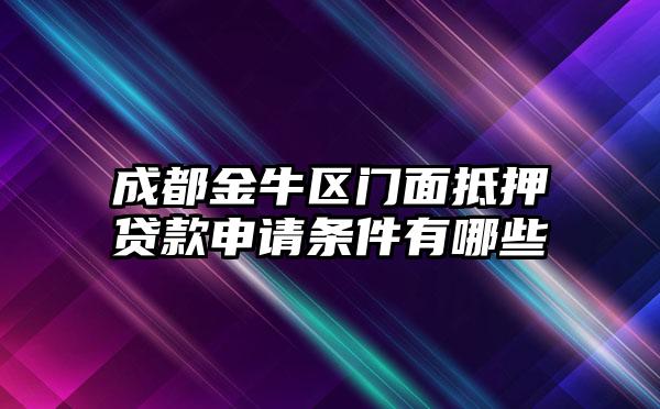 成都金牛区门面抵押贷款申请条件有哪些