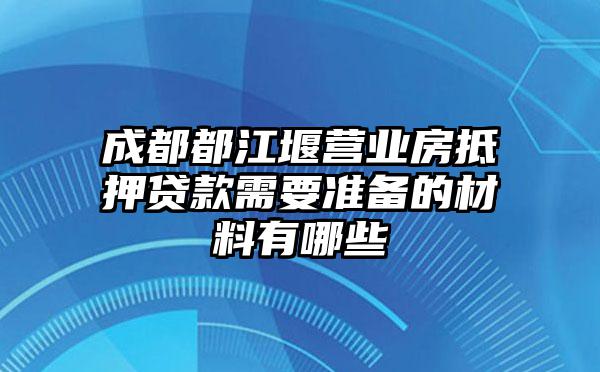 成都都江堰营业房抵押贷款需要准备的材料有哪些