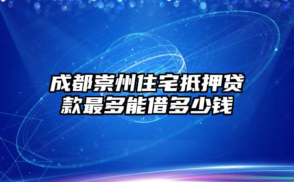 成都崇州住宅抵押贷款最多能借多少钱