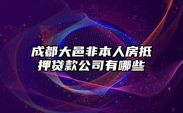 成都大邑非本人房抵押贷款公司有哪些