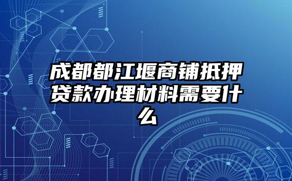 成都都江堰商铺抵押贷款办理材料需要什么