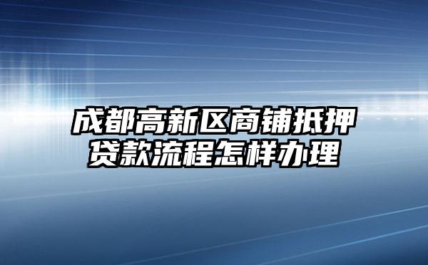 成都高新区商铺抵押贷款流程怎样办理