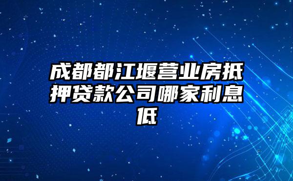 成都都江堰营业房抵押贷款公司哪家利息低