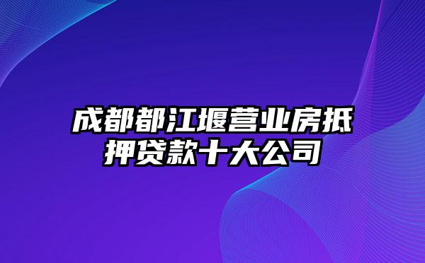 成都都江堰营业房抵押贷款十大公司