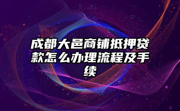 成都大邑商铺抵押贷款怎么办理流程及手续