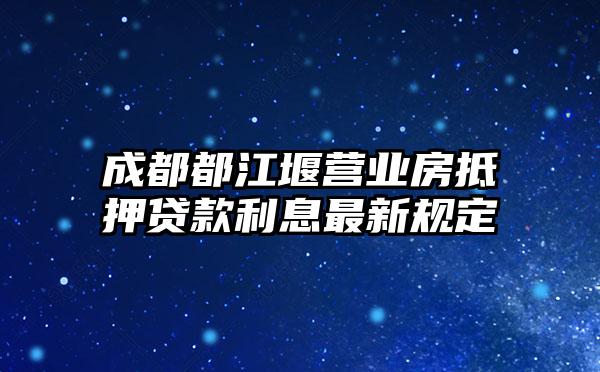 成都都江堰营业房抵押贷款利息最新规定