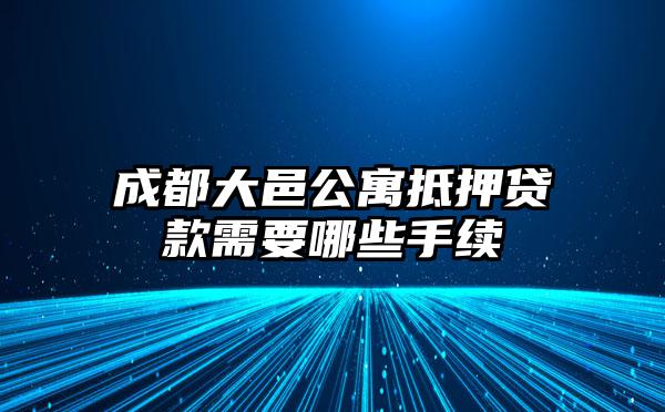 成都大邑公寓抵押贷款需要哪些手续