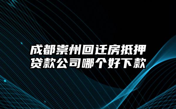 成都崇州回迁房抵押贷款公司哪个好下款