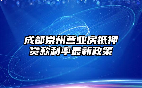 成都崇州营业房抵押贷款利率最新政策