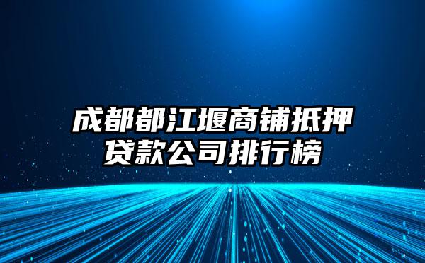 成都都江堰商铺抵押贷款公司排行榜