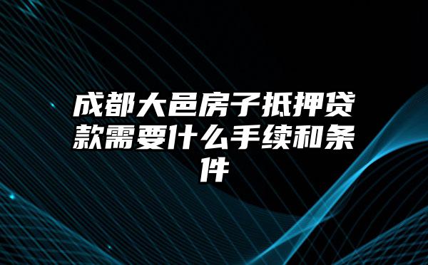 成都大邑房子抵押贷款需要什么手续和条件