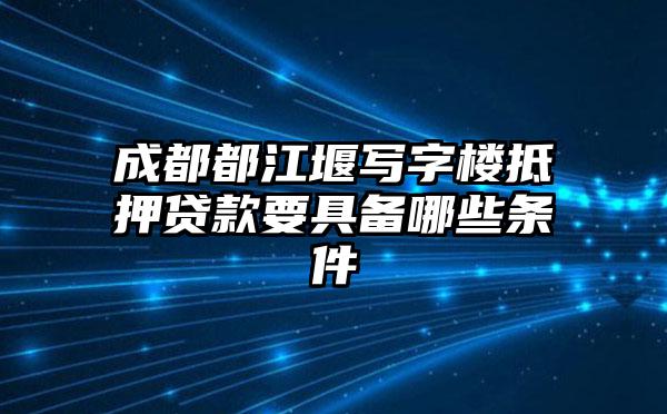 成都都江堰写字楼抵押贷款要具备哪些条件