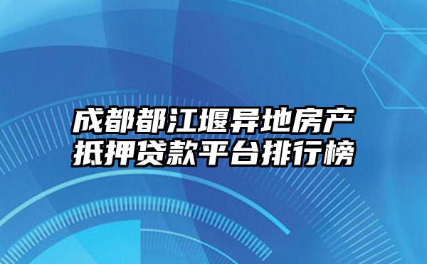 成都都江堰异地房产抵押贷款平台排行榜