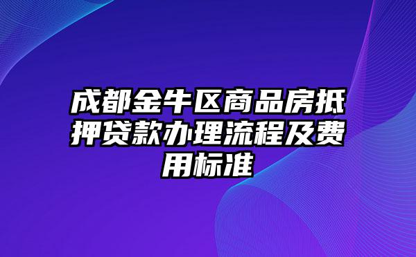 成都金牛区商品房抵押贷款办理流程及费用标准