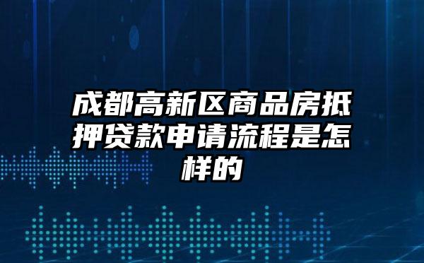 成都高新区商品房抵押贷款申请流程是怎样的