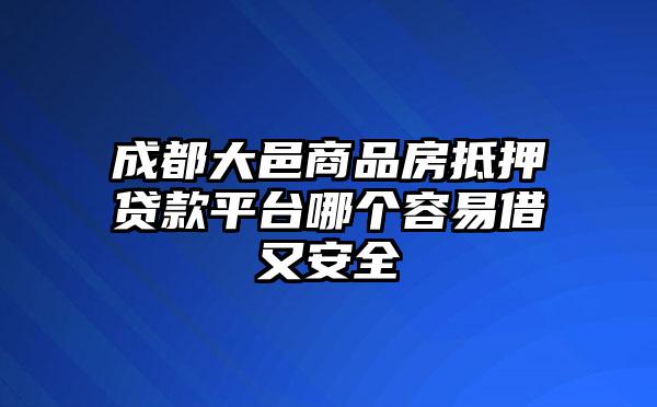 成都大邑商品房抵押贷款平台哪个容易借又安全