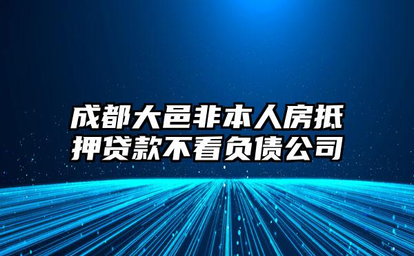 成都大邑非本人房抵押贷款不看负债公司